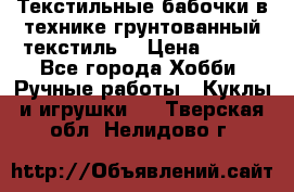 Текстильные бабочки в технике грунтованный текстиль. › Цена ­ 500 - Все города Хобби. Ручные работы » Куклы и игрушки   . Тверская обл.,Нелидово г.